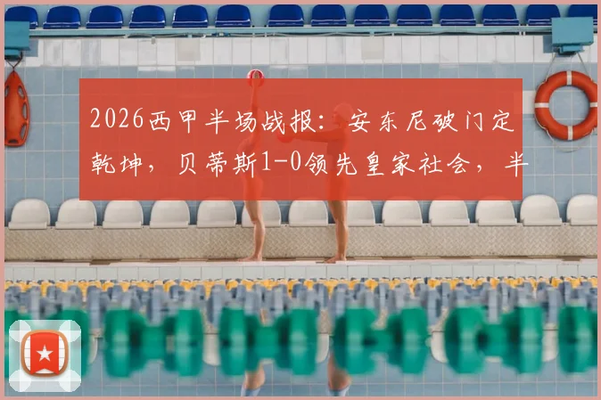 2026西甲半场战报：安东尼破门定乾坤，贝蒂斯1-0领先皇家社会，半场仅6脚射正引热议