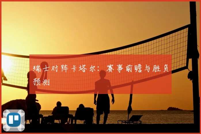 瑞士对阵卡塔尔：赛事前瞻与胜负预测