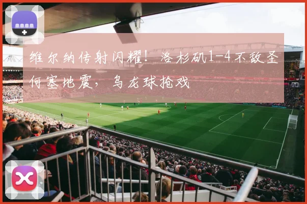 维尔纳传射闪耀！洛杉矶1-4不敌圣何塞地震，乌龙球抢戏