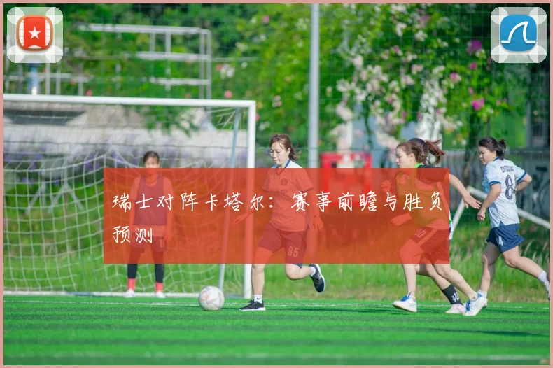 瑞士对阵卡塔尔:赛事前瞻与胜负预测