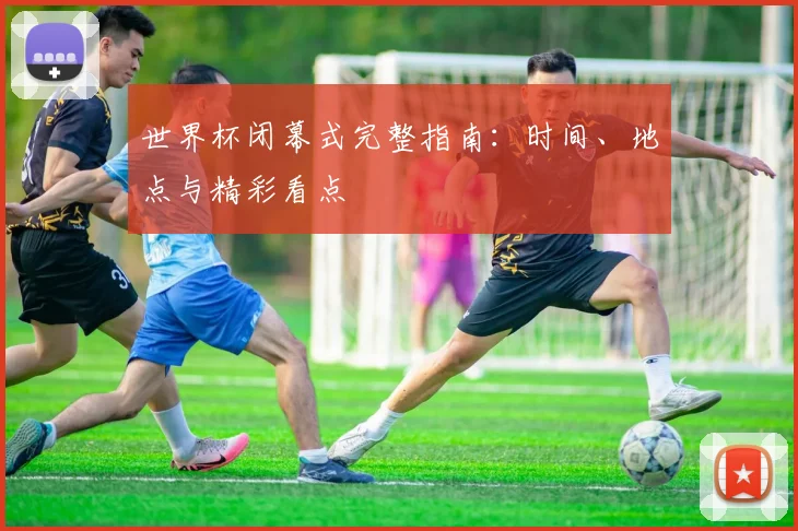 世界杯闭幕式完整指南：时间、地点与精彩看点