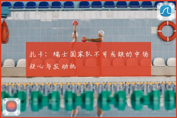 扎卡：瑞士国家队不可或缺的中场核心与发动机