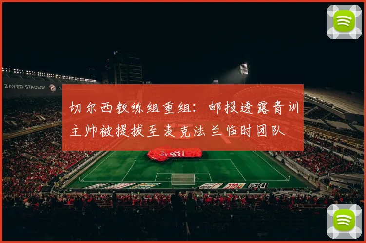 切尔西教练组重组：邮报透露青训主帅被提拔至麦克法兰临时团队