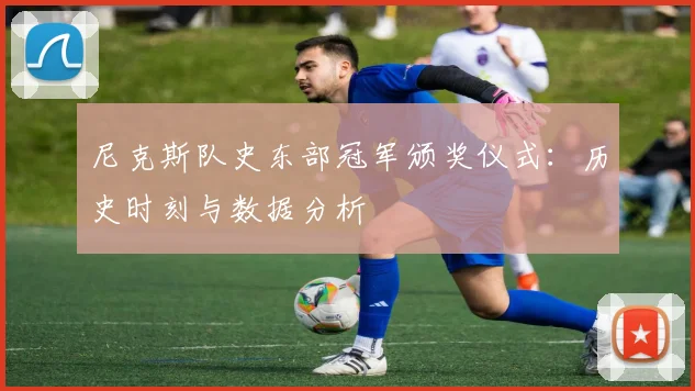尼克斯队史东部冠军颁奖仪式：历史时刻与数据分析