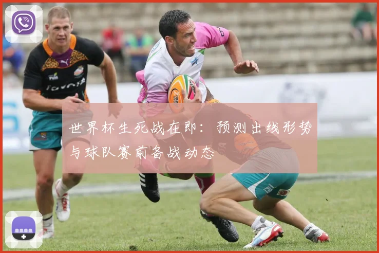 世界杯生死战在即：预测出线形势与球队赛前备战动态