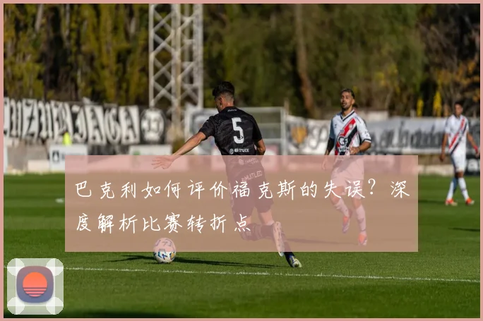 巴克利如何评价福克斯的失误？深度解析比赛转折点