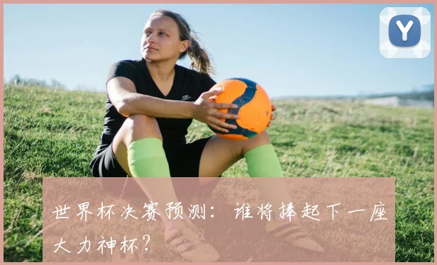 世界杯决赛预测：谁将捧起下一座大力神杯？
