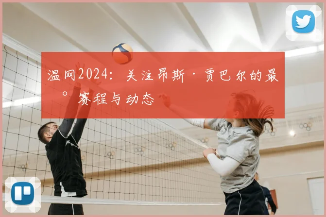温网2024：关注昂斯·贾巴尔的最新赛程与动态