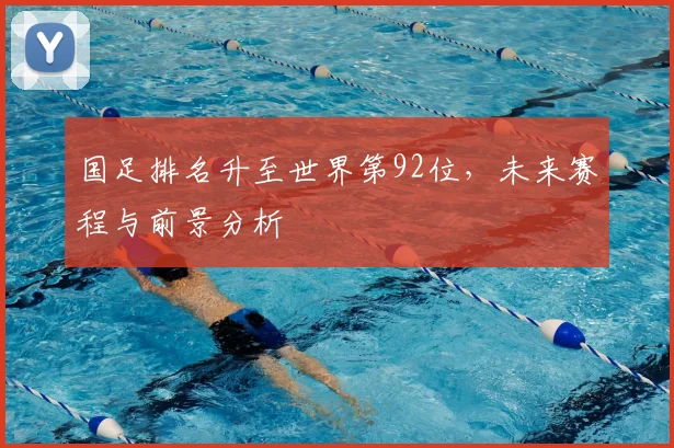 国足排名升至世界第92位，未来赛程与前景分析