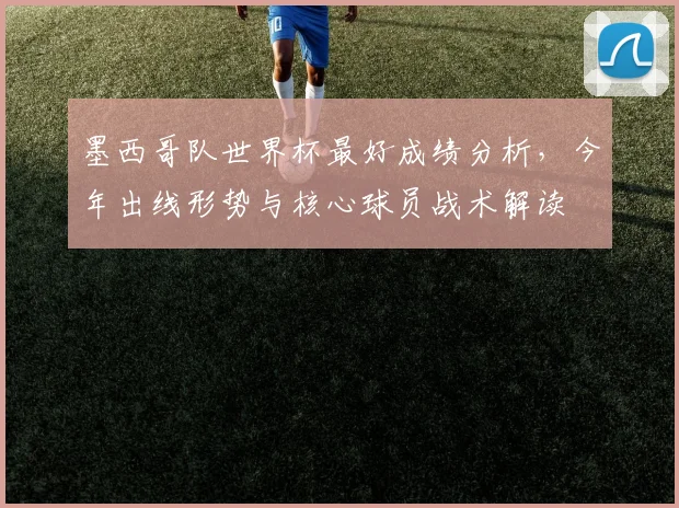 墨西哥队世界杯最好成绩分析，今年出线形势与核心球员战术解读