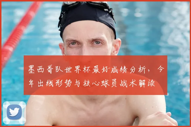 墨西哥队世界杯最好成绩分析，今年出线形势与核心球员战术解读