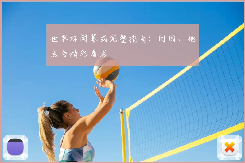 世界杯闭幕式完整指南:时间、地点与精彩看点