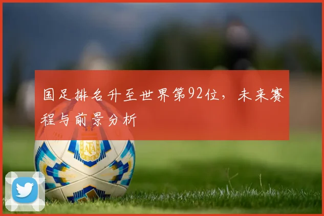 国足排名升至世界第92位,未来赛程与前景分析